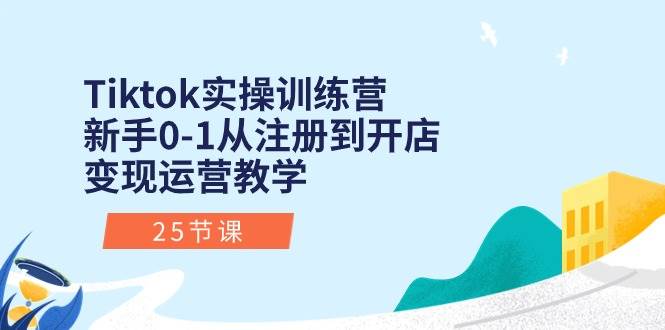 Tiktok实操训练营：新手0-1从注册到开店变现运营教学（25节课）-91集赚创业网