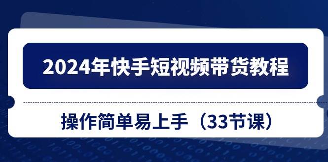 2024年快手短视频带货教程，操作简单易上手（33节课）-91集赚创业网