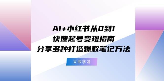 AI+小红书从0到1快速起号变现指南：分享多种打造爆款笔记方法-91集赚创业网