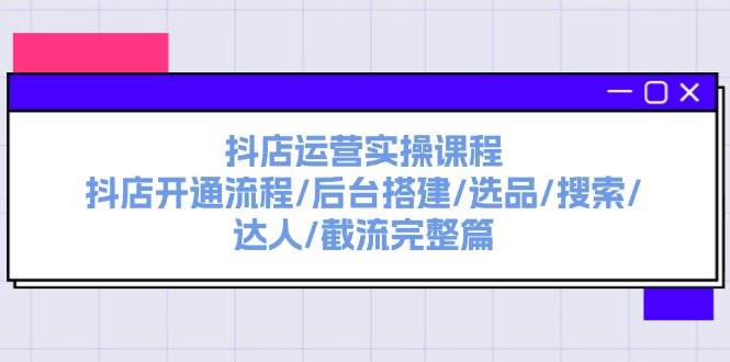 抖店运营实操课程：抖店开通流程/后台搭建/选品/搜索/达人/截流完整篇-91集赚创业网