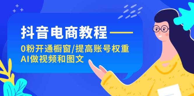 抖音电商教程：0粉开通橱窗/提高账号权重/AI做视频和图文-91集赚创业网