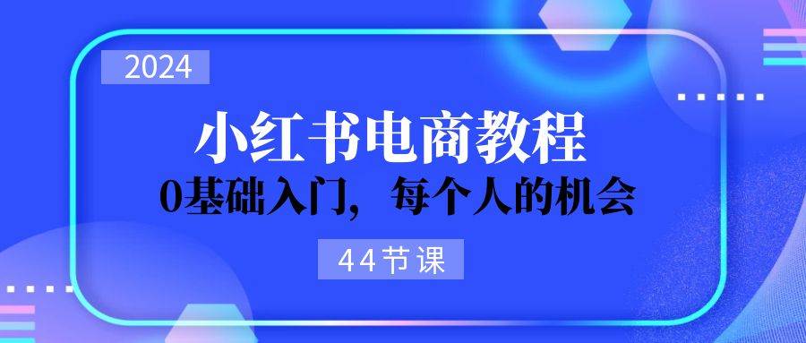 2024从0-1学习小红书电商，0基础入门，每个人的机会（44节）-91集赚创业网