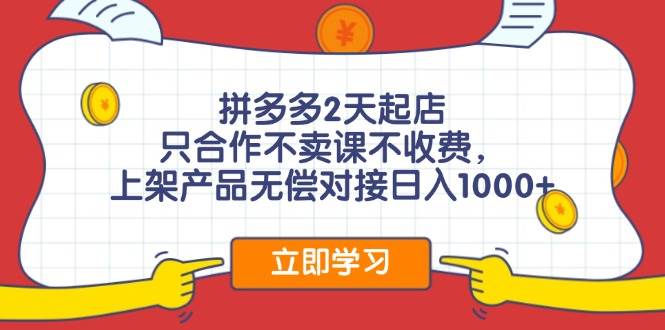 拼多多2天起店，只合作不卖课不收费，上架产品无偿对接日入1000+-91集赚创业网