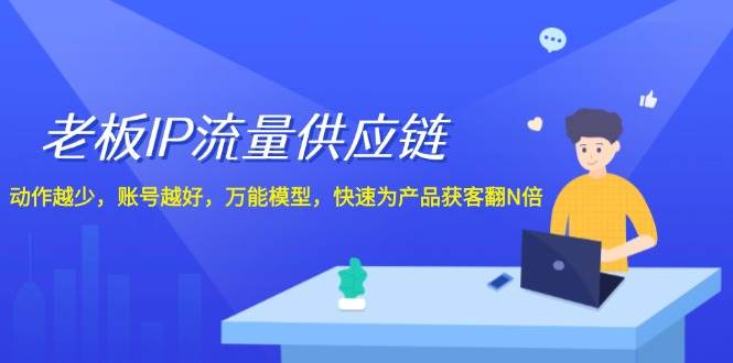 老板 IP流量 供应链，动作越少，账号越好，万能模型，快速为产品获客翻N倍-91集赚创业网