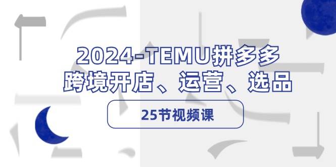 2024-TEMU拼多多·跨境开店、运营、选品（25节视频课）-91集赚创业网